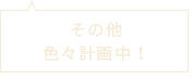 その他、色々計画中！